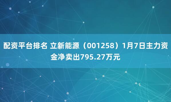 配资平台排名 立新能源(001258)1月7日主力资金净卖出795.27万元