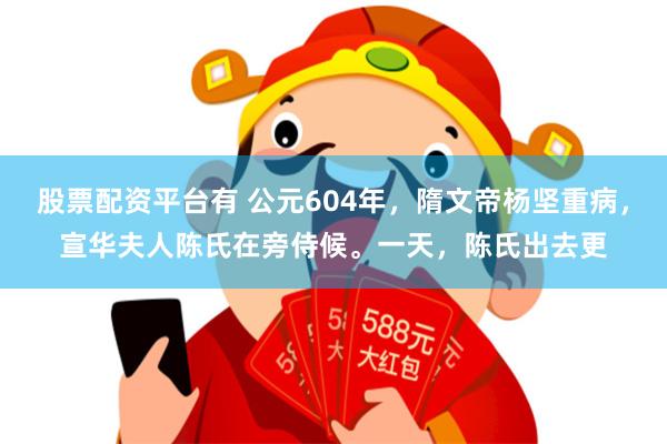 股票配资平台有 公元604年,隋文帝杨坚重病,宣华夫人陈氏在旁侍候。一天,陈氏出去更