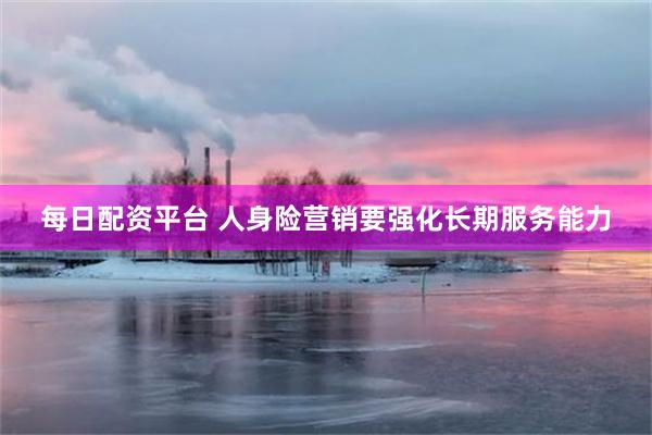 每日配资平台 人身险营销要强化长期服务能力