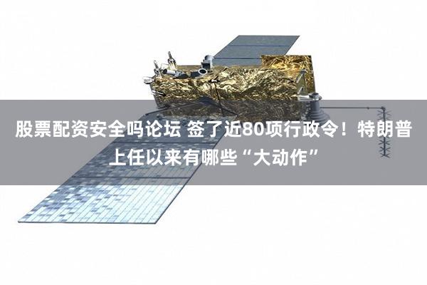 股票配资安全吗论坛 签了近80项行政令!特朗普上任以来有哪些“大动作”