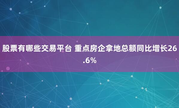 股票有哪些交易平台 重点房企拿地总额同比增长26.6%