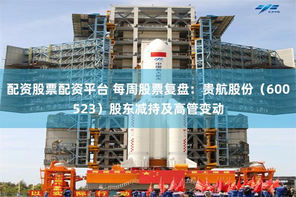 配资股票配资平台 每周股票复盘：贵航股份（600523）股东减持及高管变动