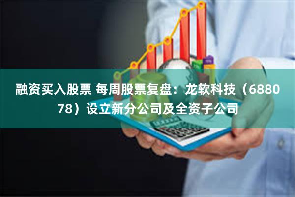 融资买入股票 每周股票复盘：龙软科技（688078）设立新分公司及全资子公司