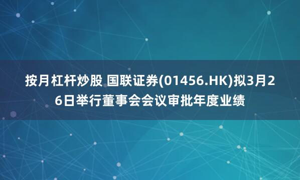 按月杠杆炒股 国联证券(01456.HK)拟3月26日举行董事会会议审批年度业绩
