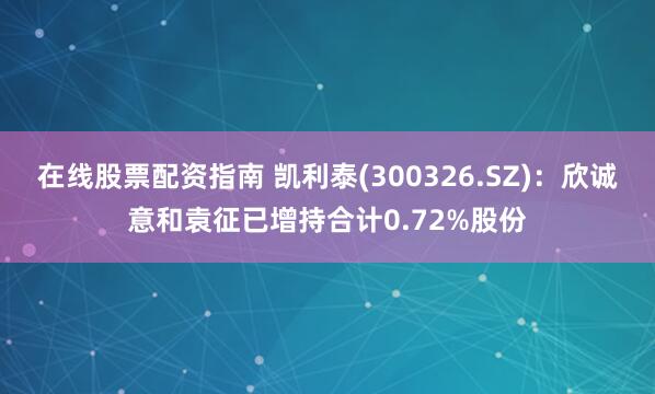在线股票配资指南 凯利泰(300326.SZ)：欣诚意和袁征已增持合计0.72%股份