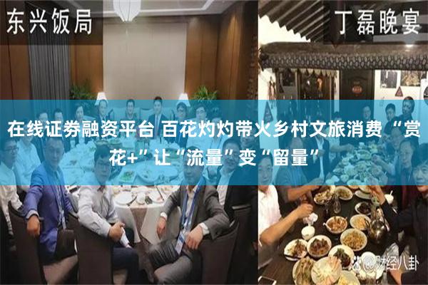 在线证劵融资平台 百花灼灼带火乡村文旅消费 “赏花+”让“流量”变“留量”