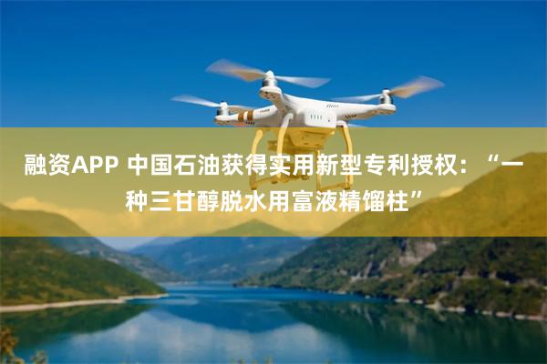 融资APP 中国石油获得实用新型专利授权：“一种三甘醇脱水用富液精馏柱”