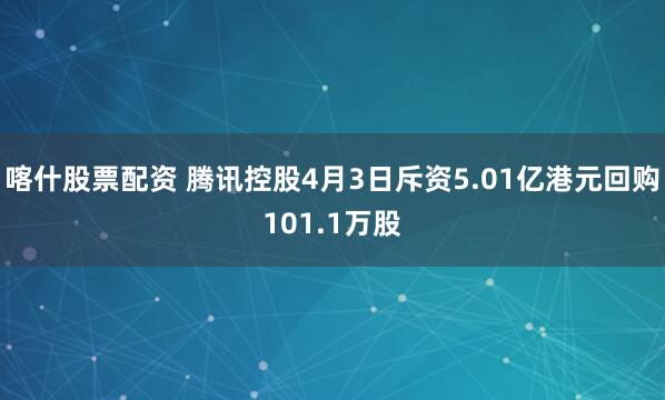 喀什股票配资 腾讯控股4月3日斥资5.01亿港元回购101.1万股