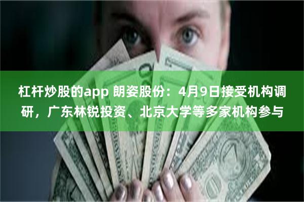 杠杆炒股的app 朗姿股份：4月9日接受机构调研，广东林锐投资、北京大学等多家机构参与
