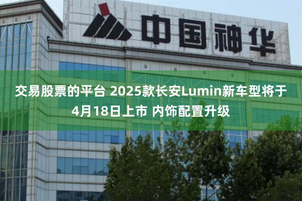 交易股票的平台 2025款长安Lumin新车型将于4月18日上市 内饰配置升级