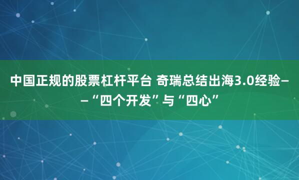 中国正规的股票杠杆平台 奇瑞总结出海3.0经验——“四个开发”与“四心”