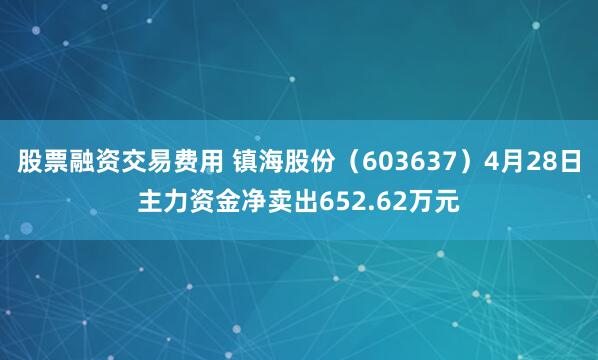 股票融资交易费用 镇海股份（603637）4月28日主力资金净卖出652.62万元