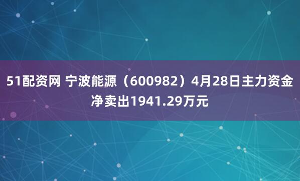 51配资网 宁波能源（600982）4月28日主力资金净卖出1941.29万元