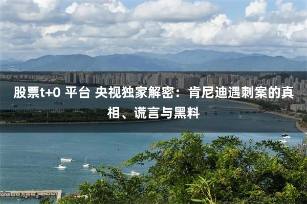 股票t+0 平台 央视独家解密：肯尼迪遇刺案的真相、谎言与黑料