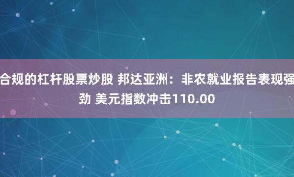 合规的杠杆股票炒股 邦达亚洲：非农就业报告表现强劲 美元指数冲击110.00