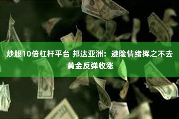 炒股10倍杠杆平台 邦达亚洲：避险情绪挥之不去 黄金反弹收涨