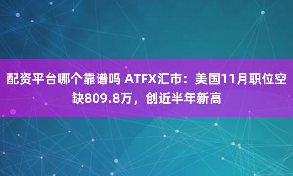配资平台哪个靠谱吗 ATFX汇市：美国11月职位空缺809.8万，创近半年新高