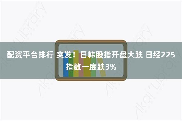配资平台排行 突发！日韩股指开盘大跌 日经225指数一度跌3%