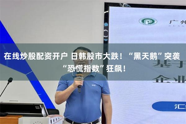 在线炒股配资开户 日韩股市大跌！“黑天鹅”突袭 “恐慌指数”狂飙！
