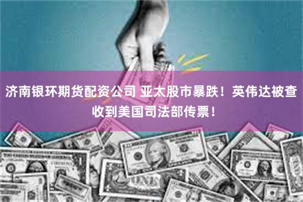 济南银环期货配资公司 亚太股市暴跌！英伟达被查 收到美国司法部传票！