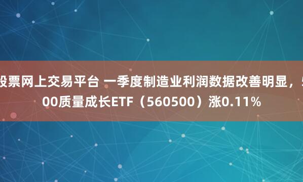 股票网上交易平台 一季度制造业利润数据改善明显，500质量成长ETF（560500）涨0.11%