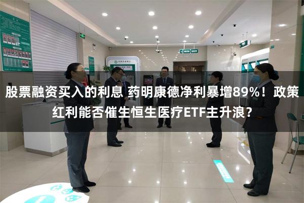 股票融资买入的利息 药明康德净利暴增89%！政策红利能否催生恒生医疗ETF主升浪？