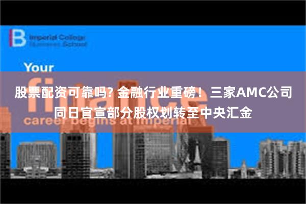 股票配资可靠吗? 金融行业重磅！三家AMC公司同日官宣部分股权划转至中央汇金