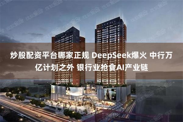 炒股配资平台哪家正规 DeepSeek爆火 中行万亿计划之外 银行业抢食AI产业链