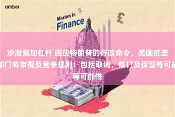 炒股票加杠杆 因应特朗普的行政命令，美国反垄断部门将审视反竞争规则！包括取消，修订及保留等可能性