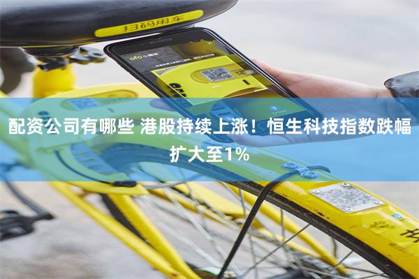 配资公司有哪些 港股持续上涨！恒生科技指数跌幅扩大至1%