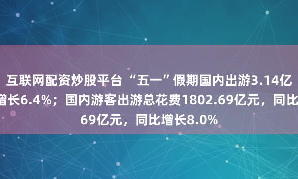 互联网配资炒股平台 “五一”假期国内出游3.14亿人，同比增长6.4%；国内游客出游总花费1802.69亿元，同比增长8.0%