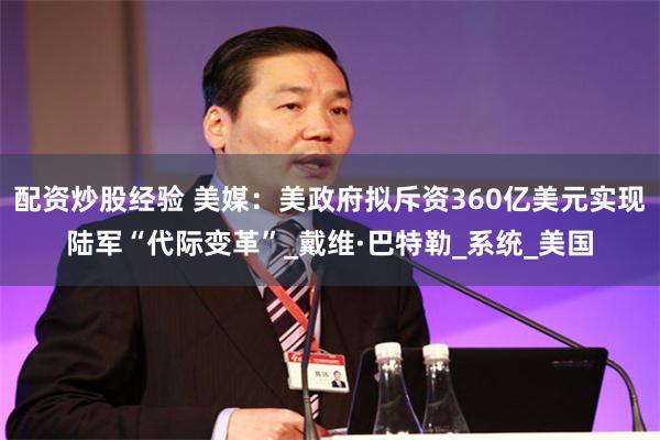 配资炒股经验 美媒：美政府拟斥资360亿美元实现陆军“代际变革”_戴维·巴特勒_系统_美国