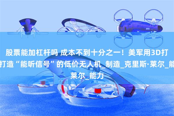 股票能加杠杆吗 成本不到十分之一！美军用3D打印打造“能听信号”的低价无人机_制造_克里斯·莱尔_能力