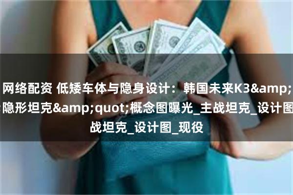 网络配资 低矮车体与隐身设计:韩国未来K3"隐形坦克"概念图曝光_主战坦克_设计图_现役