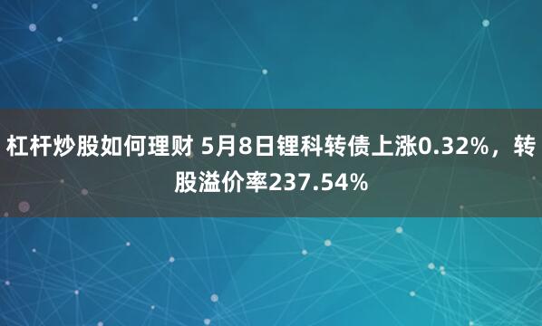 杠杆炒股如何理财 5月8日锂科转债上涨0.32%,转股溢价率237.54%