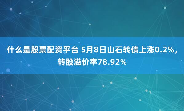 什么是股票配资平台 5月8日山石转债上涨0.2%，转股溢价率78.92%
