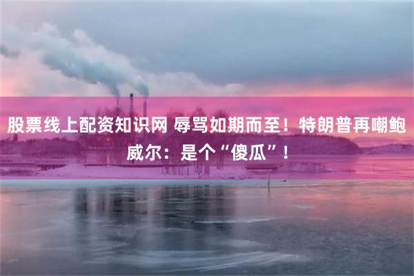 股票线上配资知识网 辱骂如期而至！特朗普再嘲鲍威尔：是个“傻瓜”！