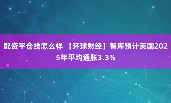 配资平仓线怎么样 【环球财经】智库预计英国2025年平均通胀3.3%
