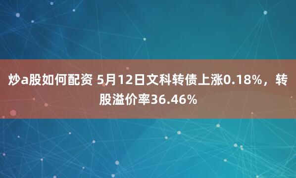炒a股如何配资 5月12日文科转债上涨0.18%,转股溢价率36.46%