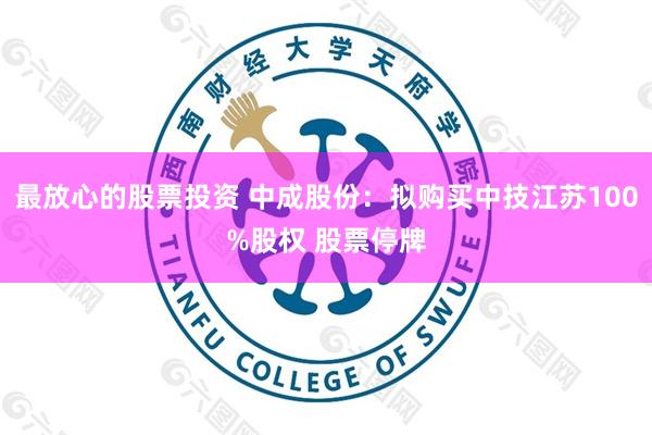 最放心的股票投资 中成股份：拟购买中技江苏100%股权 股票停牌