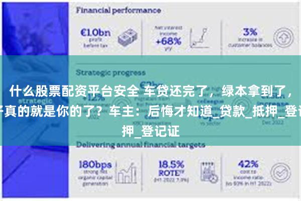什么股票配资平台安全 车贷还完了，绿本拿到了，车子真的就是你的了？车主：后悔才知道_贷款_抵押_登记证