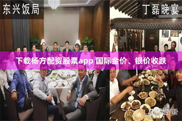 下载杨方配资股票app 国际金价、银价收跌