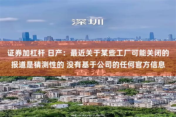 证券加杠杆 日产：最近关于某些工厂可能关闭的报道是猜测性的 没有基于公司的任何官方信息