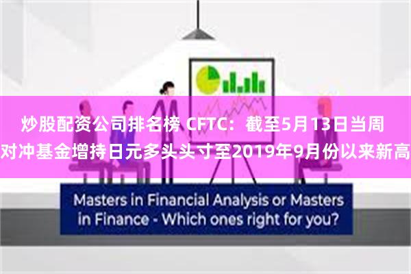 炒股配资公司排名榜 CFTC：截至5月13日当周 对冲基金增持日元多头头寸至2019年9月份以来新高