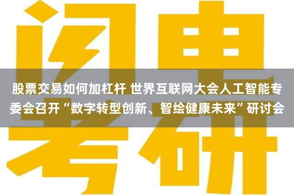 股票交易如何加杠杆 世界互联网大会人工智能专委会召开“数字转型创新、智绘健康未来”研讨会