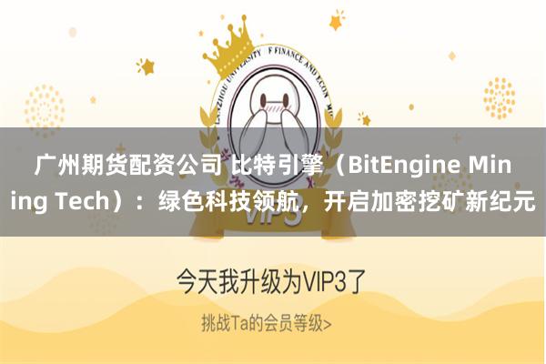 广州期货配资公司 比特引擎（BitEngine Mining Tech）：绿色科技领航，开启加密挖矿新纪元