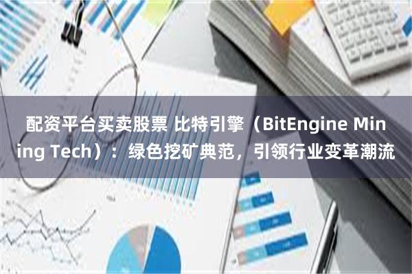 配资平台买卖股票 比特引擎（BitEngine Mining Tech）：绿色挖矿典范，引领行业变革潮流