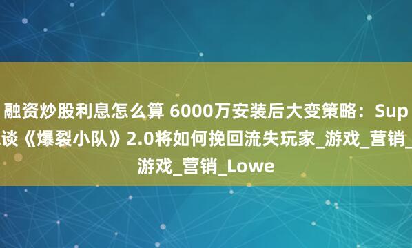 融资炒股利息怎么算 6000万安装后大变策略：Supercell谈《爆裂小队》2.0将如何挽回流失玩家_游戏_营销_Lowe