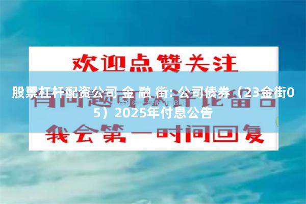股票杠杆配资公司 金 融 街: 公司债券（23金街05）2025年付息公告