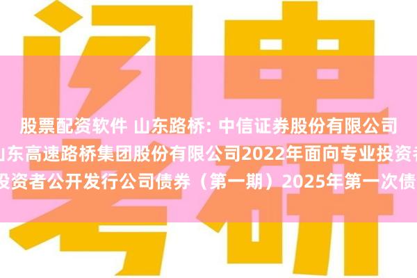股票配资软件 山东路桥: 中信证券股份有限公司关于适用简化程序召开山东高速路桥集团股份有限公司2022年面向专业投资者公开发行公司债券(第一期)2025年第一次债券持有人会议的通知
